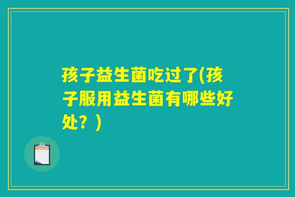 孩子益生菌吃过了(孩子服用益生菌有哪些好处？)