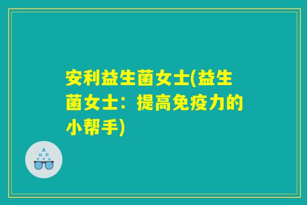 安利益生菌女士(益生菌女士：提高免疫力的小帮手)