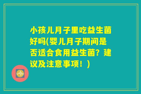 小孩儿月子里吃益生菌好吗(婴儿月子期间是否适合食用益生菌？建议及注意事项！)