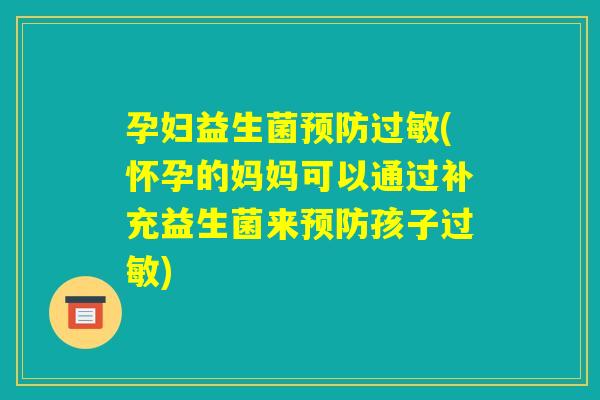 孕妇益生菌预防过敏(怀孕的妈妈可以通过补充益生菌来预防孩子过敏)
