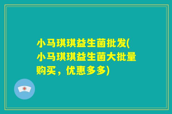 小马琪琪益生菌批发(小马琪琪益生菌大批量购买，优惠多多)