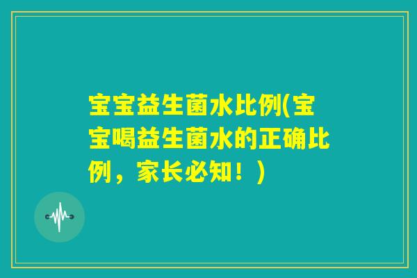 宝宝益生菌水比例(宝宝喝益生菌水的正确比例，家长必知！)
