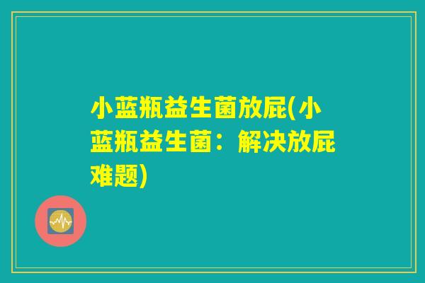 小蓝瓶益生菌放屁(小蓝瓶益生菌：解决放屁难题)