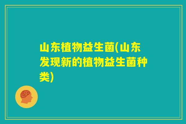 山东植物益生菌(山东发现新的植物益生菌种类)