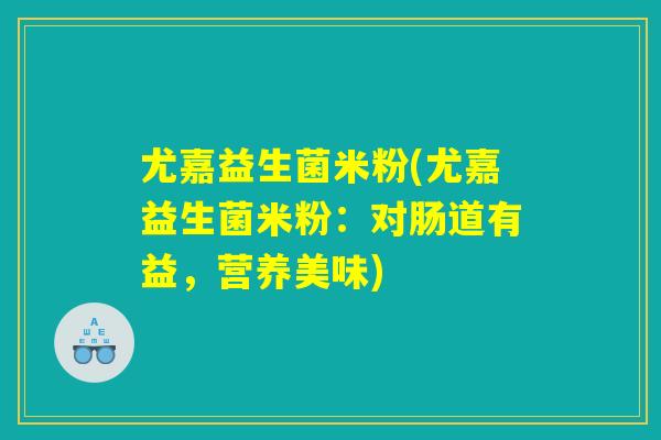 尤嘉益生菌米粉(尤嘉益生菌米粉：对肠道有益，营养美味)