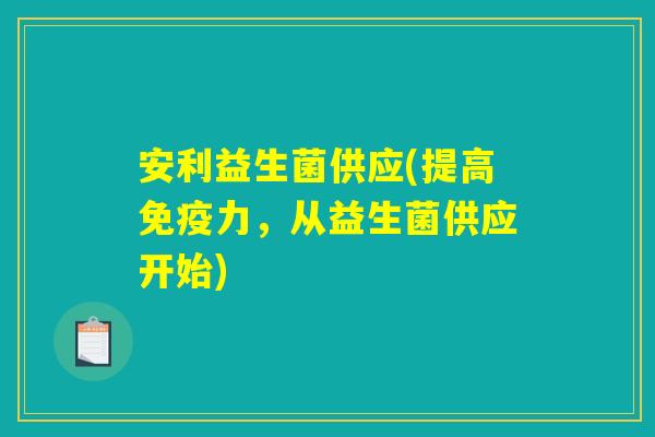 安利益生菌供应(提高免疫力，从益生菌供应开始)