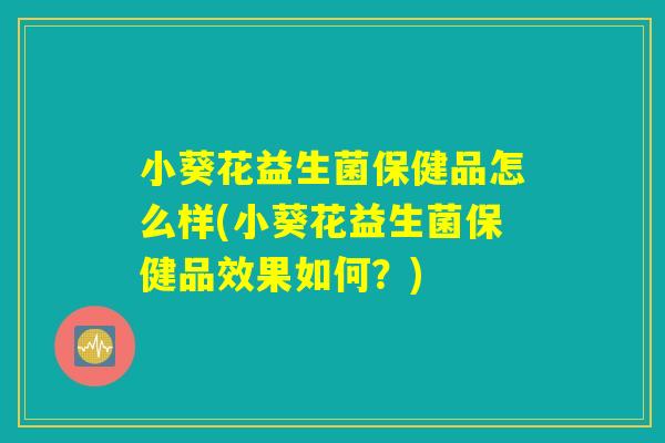 小葵花益生菌保健品怎么样(小葵花益生菌保健品效果如何？)