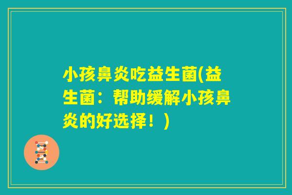 小孩鼻炎吃益生菌(益生菌：帮助缓解小孩鼻炎的好选择！)