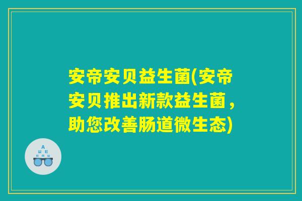 安帝安贝益生菌(安帝安贝推出新款益生菌，助您改善肠道微生态)