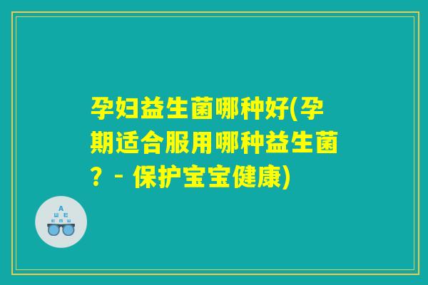 孕妇益生菌哪种好(孕期适合服用哪种益生菌？- 保护宝宝健康)