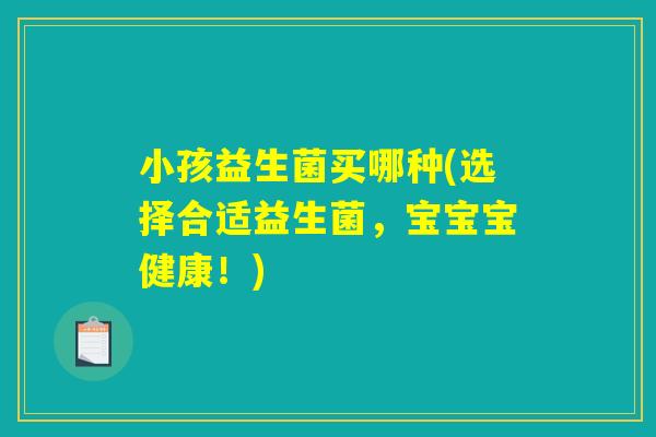 小孩益生菌买哪种(选择合适益生菌，宝宝宝健康！)