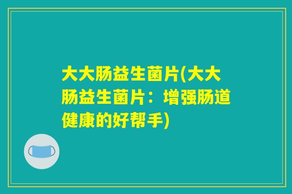 大大肠益生菌片(大大肠益生菌片：增强肠道健康的好帮手)