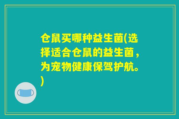 仓鼠买哪种益生菌(选择适合仓鼠的益生菌，为宠物健康保驾护航。)