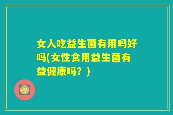 女人吃益生菌有用吗好吗(女性食用益生菌有益健康吗？)