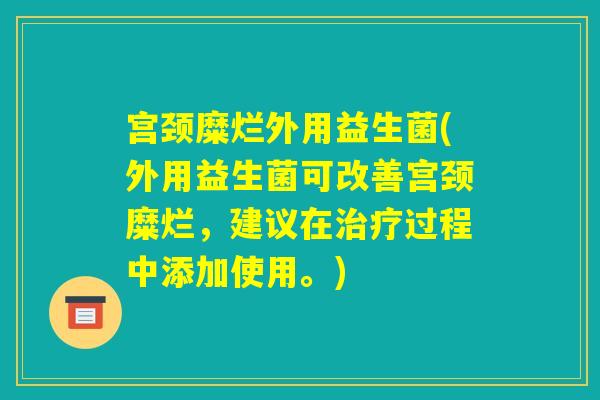 宫颈糜烂外用益生菌(外用益生菌可改善宫颈糜烂，建议在治疗过程中添加使用。)