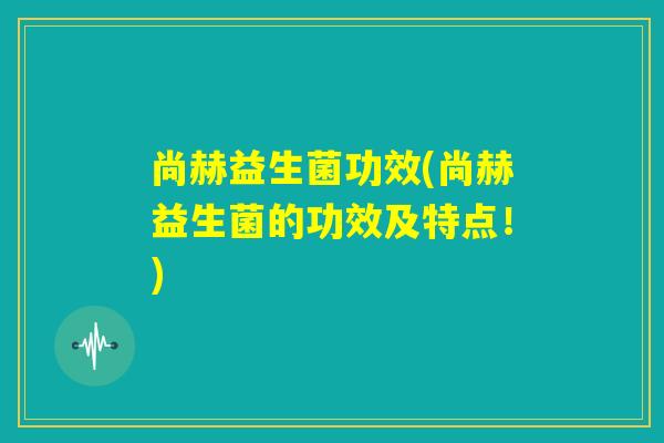 尚赫益生菌功效(尚赫益生菌的功效及特点！)