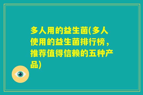 多人用的益生菌(多人使用的益生菌排行榜,推荐值得信赖的五种产品) 多人用的益生菌(多人使用的益生菌排行榜,推荐值得信赖的五种产品)