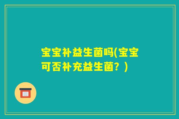 宝宝补益生菌吗(宝宝可否补充益生菌？)