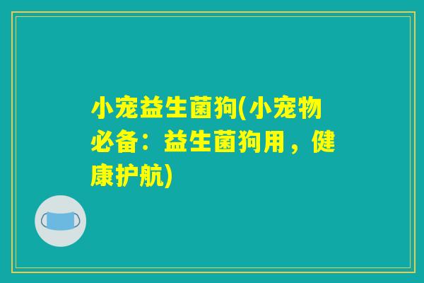 小宠益生菌狗(小宠物必备:益生菌狗用,健康护航) 小宠益生菌狗(小宠物必备:益生菌狗用,健康护航)