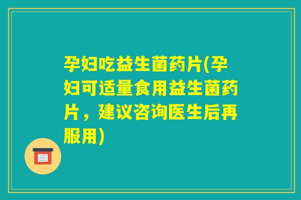 孕妇吃益生菌药片(孕妇可适量食用益生菌药片，建议咨询医生后再服用)