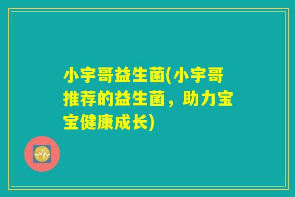 小宇哥益生菌(小宇哥推荐的益生菌，助力宝宝健康成长)