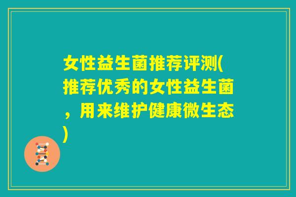 女性益生菌推荐评测(推荐优秀的女性益生菌,用来维护健康微生态) 女性益生菌推荐评测(推荐优秀的女性益生菌,用来维护健康微生态)