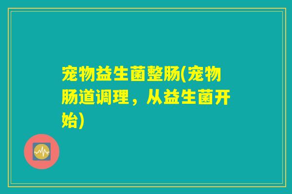 宠物益生菌整肠(宠物肠道调理，从益生菌开始)