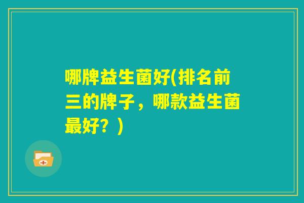 哪牌益生菌好(排名前三的牌子，哪款益生菌最好？)