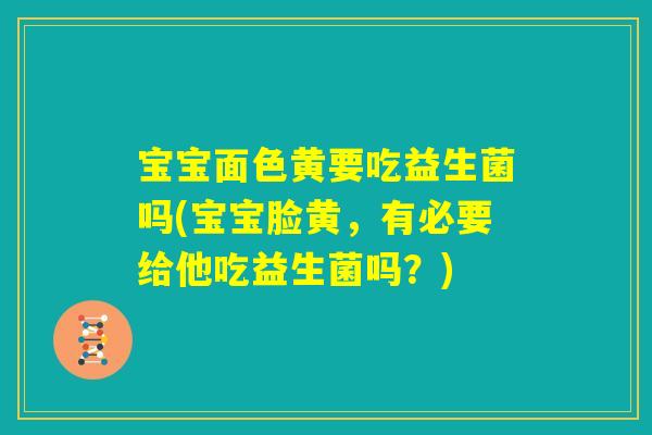 宝宝面色黄要吃益生菌吗(宝宝脸黄，有必要给他吃益生菌吗？)