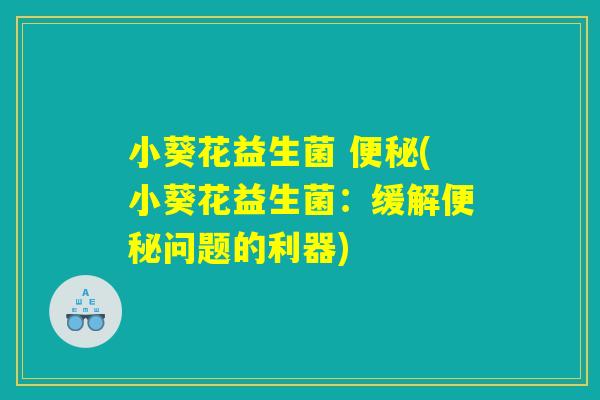 小葵花益生菌 便秘(小葵花益生菌：缓解便秘问题的利器)