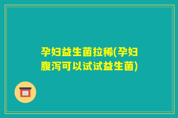 孕妇益生菌拉稀(孕妇腹泻可以试试益生菌) 孕妇益生菌拉稀(孕妇腹泻可以试试益生菌)