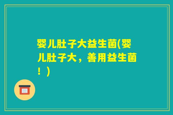 婴儿肚子大益生菌(婴儿肚子大,善用益生菌!) 婴儿肚子大益生菌(婴儿肚子大,善用益生菌!)