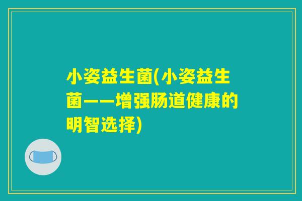 小姿益生菌(小姿益生菌——增强肠道健康的明智选择)