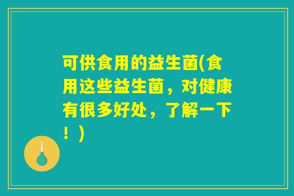 可供食用的益生菌(食用这些益生菌，对健康有很多好处，了解一下！)