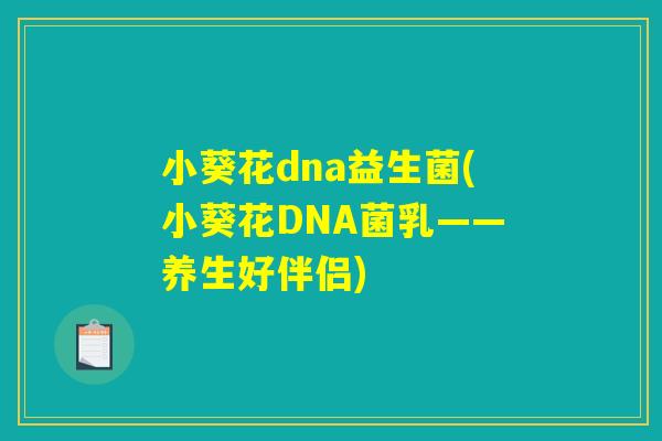 小葵花dna益生菌(小葵花DNA菌乳——养生好伴侣)