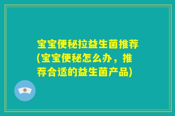 宝宝便秘拉益生菌推荐(宝宝便秘怎么办,推荐合适的益生菌产品) 宝宝便秘拉益生菌推荐(宝宝便秘怎么办,推荐合适的益生菌产品)