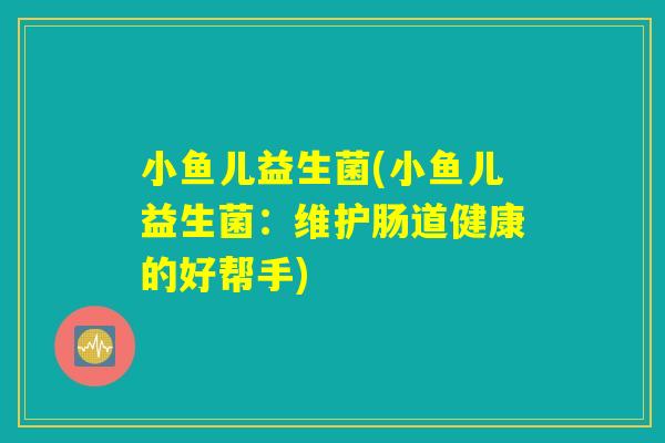 小鱼儿益生菌(小鱼儿益生菌：维护肠道健康的好帮手)