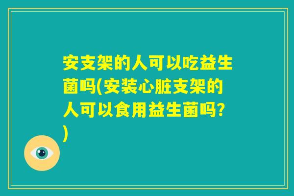 安支架的人可以吃益生菌吗(安装心脏支架的人可以食用益生菌吗?) 安支架的人可以吃益生菌吗(安装心脏支架的人可以食用益生菌吗?)
