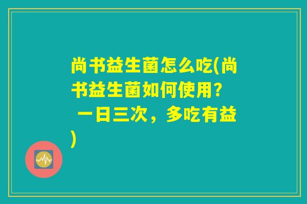 尚书益生菌怎么吃(尚书益生菌如何使用? 一日三次,多吃有益) 尚书益生菌怎么吃(尚书益生菌如何使用? 一日三次,多吃有益)