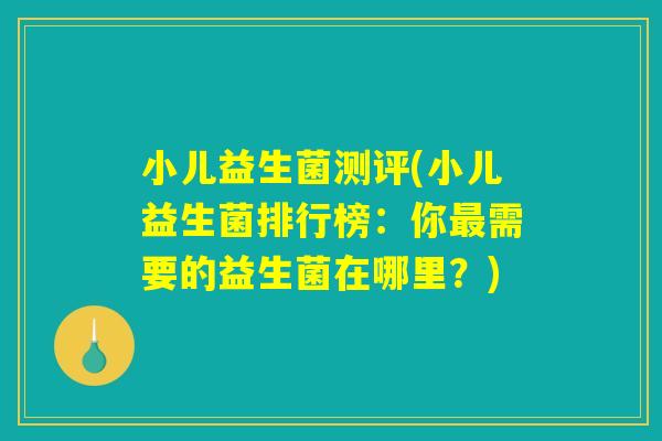 小儿益生菌测评(小儿益生菌排行榜:你最需要的益生菌在哪里?) 小儿益生菌测评(小儿益生菌排行榜:你最需要的益生菌在哪里?)