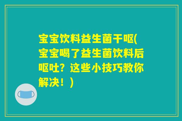 宝宝饮料益生菌干呕(宝宝喝了益生菌饮料后呕吐?这些小技巧教你解决!) 宝宝饮料益生菌干呕(宝宝喝了益生菌饮料后呕吐?这些小技巧教你解决!)