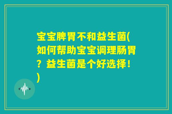 宝宝脾胃不和益生菌(如何帮助宝宝调理肠胃?益生菌是个好选择!) 宝宝脾胃不和益生菌(如何帮助宝宝调理肠胃?益生菌是个好选择!)