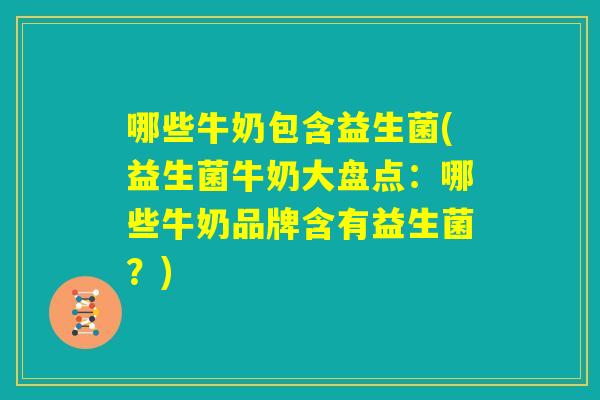 哪些牛奶包含益生菌(益生菌牛奶大盘点:哪些牛奶品牌含有益生菌?) 哪些牛奶包含益生菌(益生菌牛奶大盘点:哪些牛奶品牌含有益生菌?)