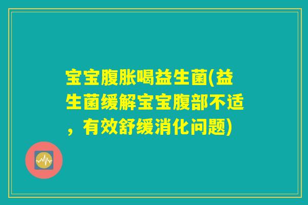 宝宝腹胀喝益生菌(益生菌缓解宝宝腹部不适,有效舒缓消化问题) 宝宝腹胀喝益生菌(益生菌缓解宝宝腹部不适,有效舒缓消化问题)