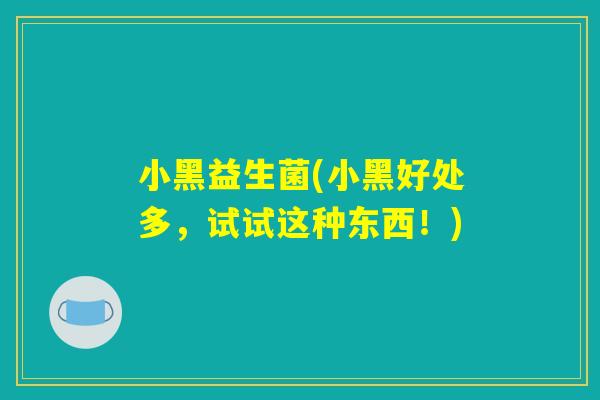 小黑益生菌(小黑好处多，试试这种东西！)