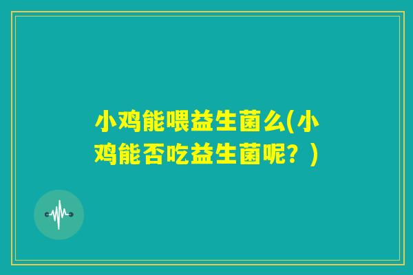 小鸡能喂益生菌么(小鸡能否吃益生菌呢?) 小鸡能喂益生菌么(小鸡能否吃益生菌呢?)