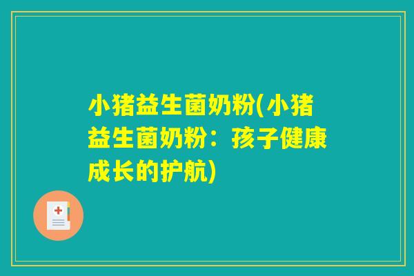 小猪益生菌奶粉(小猪益生菌奶粉:孩子健康成长的护航) 小猪益生菌奶粉(小猪益生菌奶粉:孩子健康成长的护航)
