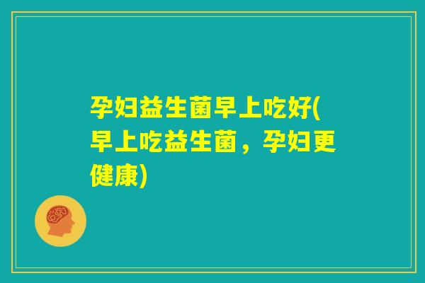 孕妇益生菌早上吃好(早上吃益生菌，孕妇更健康)
