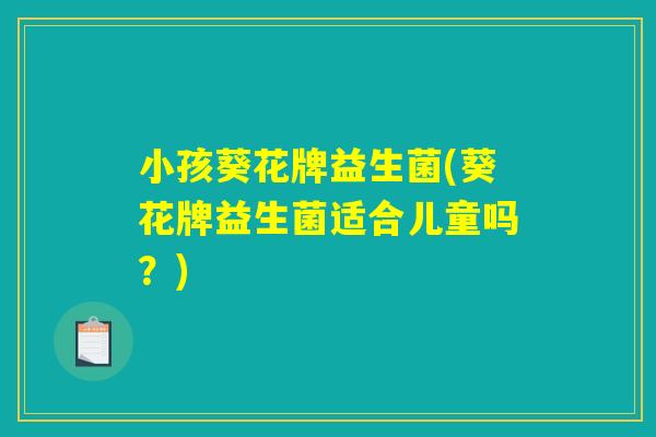 小孩葵花牌益生菌(葵花牌益生菌适合儿童吗?) 小孩葵花牌益生菌(葵花牌益生菌适合儿童吗?)