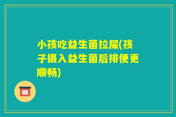 小孩吃益生菌拉屎(孩子摄入益生菌后排便更顺畅)